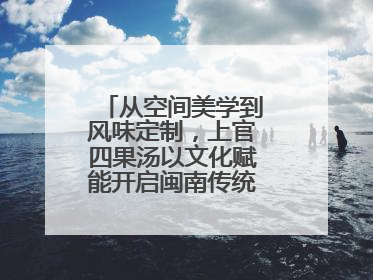 从空间美学到风味定制，上官四果汤以文化赋能开启闽南传统甜品新篇章