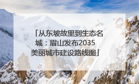 从东坡故里到生态名城：眉山发布2035美丽城市建设路线图