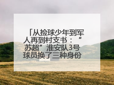 从捡球少年到军人再到村支书：“苏超”淮安队3号球员换了三种身份追梦足球