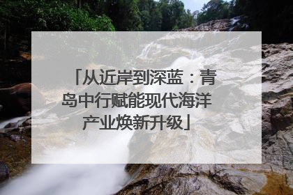 从近岸到深蓝：青岛中行赋能现代海洋产业焕新升级