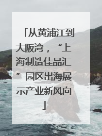 从黄浦江到大阪湾，“上海制造佳品汇”园区出海展示产业新风向