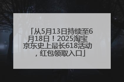 从5月13日持续至6月18日！2025淘宝京东史上最长618活动，红包领取入口