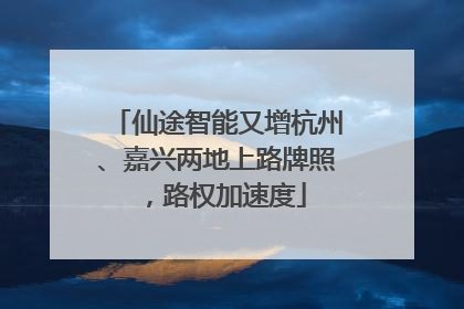 仙途智能又增杭州、嘉兴两地上路牌照，路权加速度