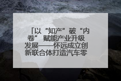 以“知产”破“内卷” 赋能产业升级发展——怀远成立创新联合体打造汽车零部件产业新高地