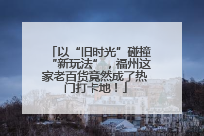 以“旧时光”碰撞“新玩法”，福州这家老百货竟然成了热门打卡地！