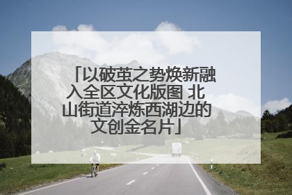 以破茧之势焕新融入全区文化版图 北山街道淬炼西湖边的文创金名片