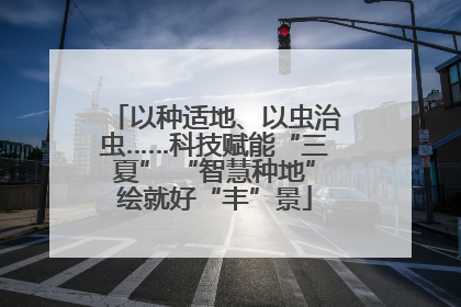 以种适地、以虫治虫……科技赋能“三夏” “智慧种地”绘就好“丰”景