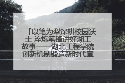 以笔为犁深耕校园沃土 淬炼笔锋讲好湖工故事——湖北工程学院创新机制锻造新时代宣传“轻骑兵”