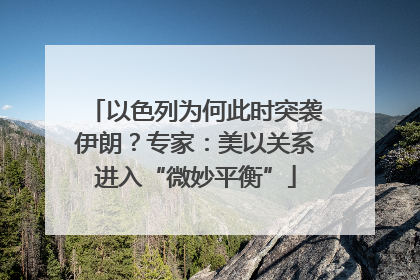 以色列为何此时突袭伊朗？专家：美以关系进入“微妙平衡”