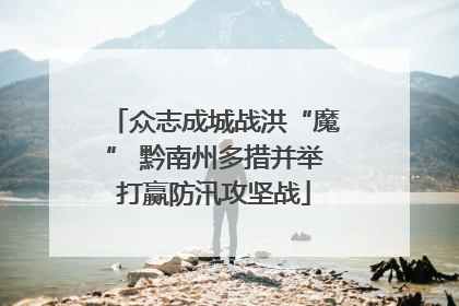 众志成城战洪“魔” 黔南州多措并举打赢防汛攻坚战