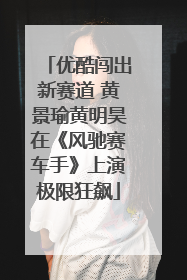 优酷闯出新赛道 黄景瑜黄明昊在《风驰赛车手》上演极限狂飙