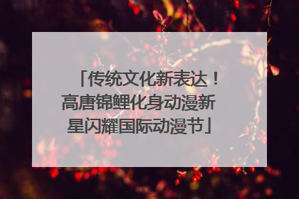 传统文化新表达！高唐锦鲤化身动漫新星闪耀国际动漫节