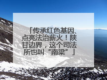 传承红色基因、点亮法治薪火！陕甘边界，这个司法所也叫“南梁”
