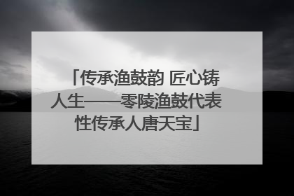 传承渔鼓韵 匠心铸人生——零陵渔鼓代表性传承人唐天宝