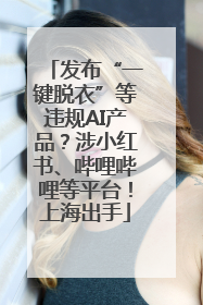 发布“一键脱衣”等违规AI产品？涉小红书、哔哩哔哩等平台！上海出手