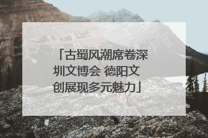 古蜀风潮席卷深圳文博会 德阳文创展现多元魅力