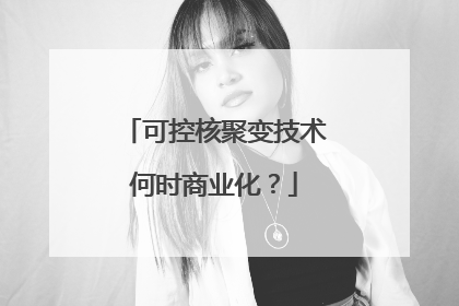 可控核聚变技术何时商业化？