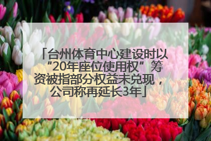 台州体育中心建设时以“20年座位使用权”筹资被指部分权益未兑现，公司称再延长3年