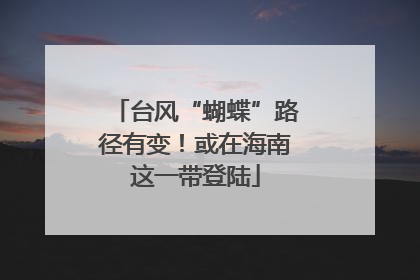 台风“蝴蝶”路径有变！或在海南这一带登陆