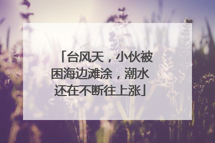 台风天，小伙被困海边滩涂，潮水还在不断往上涨