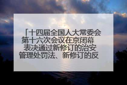 十四届全国人大常委会第十六次会议在京闭幕  表决通过新修订的治安管理处罚法、新修订的反不正当竞争法  习近平签署主席令予以公布  赵乐际主持会议