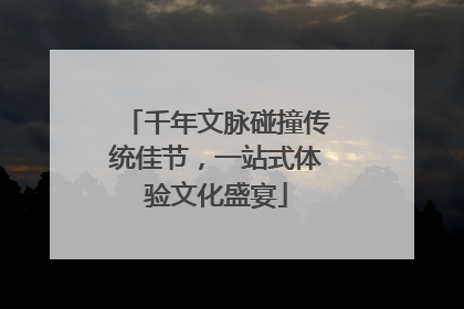 千年文脉碰撞传统佳节，一站式体验文化盛宴