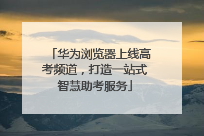 华为浏览器上线高考频道，打造一站式智慧助考服务