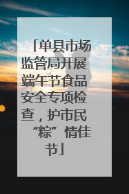 单县市场监管局开展端午节食品安全专项检查，护市民“粽”情佳节