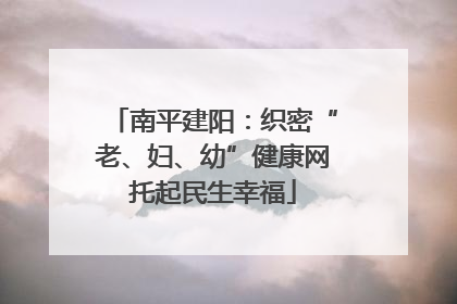 南平建阳：织密“老、妇、幼”健康网托起民生幸福
