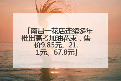 南昌一花店连续多年推出高考加油花束，售价9.85元、21.1元、67.8元