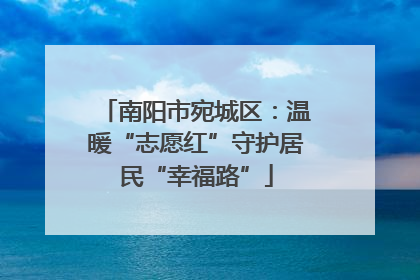 南阳市宛城区：温暖“志愿红”守护居民“幸福路”