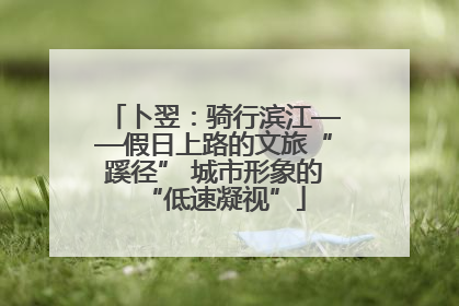 卜翌：骑行滨江——假日上路的文旅“蹊径” 城市形象的“低速凝视”