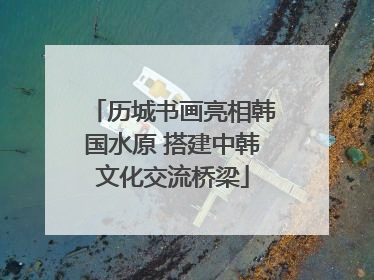 历城书画亮相韩国水原 搭建中韩文化交流桥梁