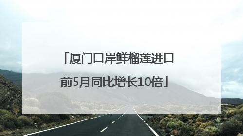厦门口岸鲜榴莲进口 前5月同比增长10倍