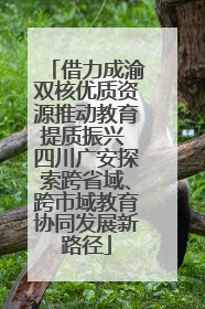 借力成渝双核优质资源推动教育提质振兴 四川广安探索跨省域、跨市域教育协同发展新路径