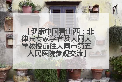 健康中国看山西：菲律宾专家学者及大同大学教授前往大同市第五人民医院参观交流