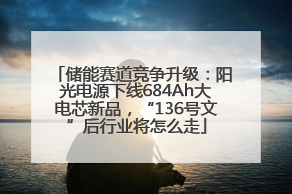 储能赛道竞争升级：阳光电源下线684Ah大电芯新品，“136号文”后行业将怎么走