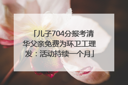 儿子704分报考清华父亲免费为环卫工理发：活动持续一个月