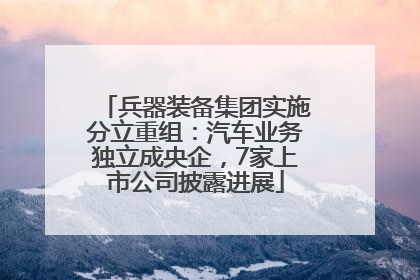 兵器装备集团实施分立重组：汽车业务独立成央企，7家上市公司披露进展
