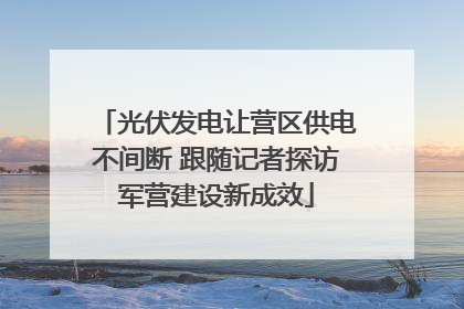 光伏发电让营区供电不间断 跟随记者探访军营建设新成效