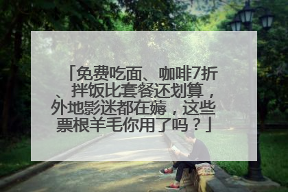 免费吃面、咖啡7折、拌饭比套餐还划算，外地影迷都在薅，这些票根羊毛你用了吗？