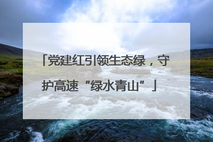 党建红引领生态绿，守护高速“绿水青山”