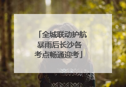 全城联动护航 暴雨后长沙各考点畅通迎考