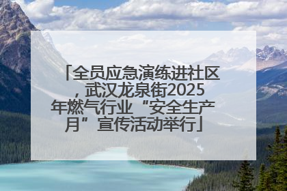 全员应急演练进社区，武汉龙泉街2025年燃气行业“安全生产月”宣传活动举行