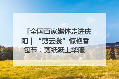 全国百家媒体走进庆阳｜“剪云裳”惊艳香包节：剪纸跃上华服 非遗焕发新彩