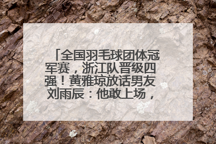 全国羽毛球团体冠军赛，浙江队晋级四强！黄雅琼放话男友刘雨辰：他敢上场，我一个劲遛他