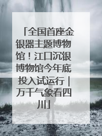 全国首座金银器主题博物馆！江口沉银博物馆今年底投入试运行｜万千气象看四川