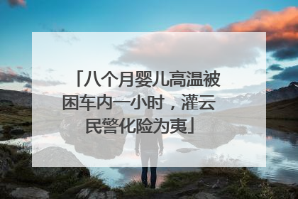 八个月婴儿高温被困车内一小时，灌云民警化险为夷