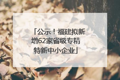 公示！福建拟新增62家省级专精特新中小企业