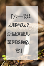 六一带娃去哪看戏？浙里这些儿童剧邀你欣赏